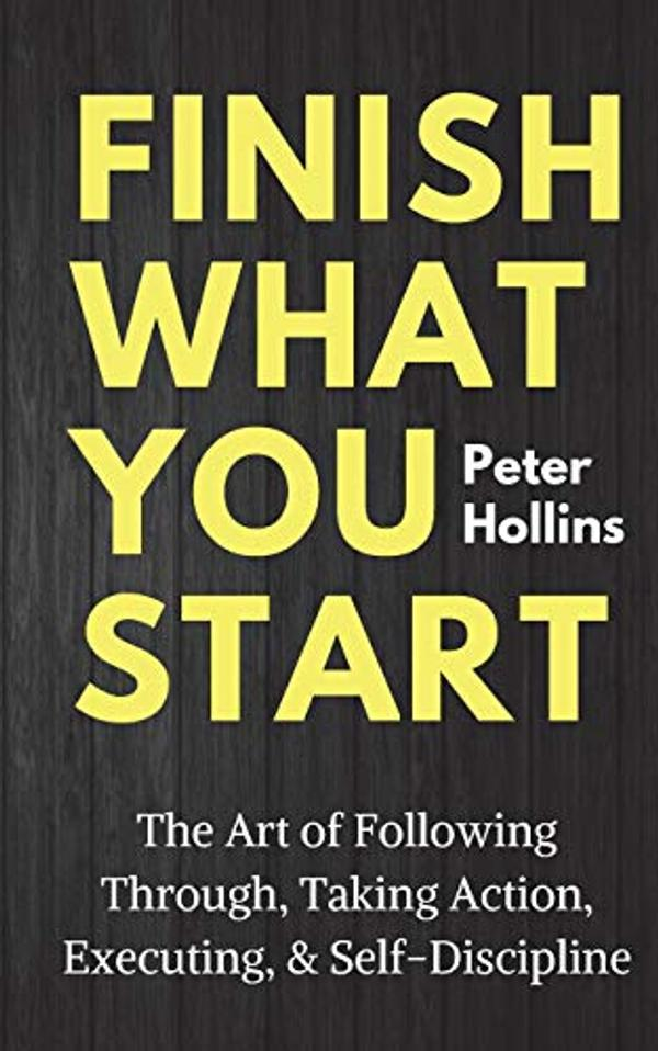 Finish What You Start: The Art of Following Through, Taking Action, Executing, & Self-Discipline Finish What You Start: The Art of Following Through, Taking Action, Executing, & Self-Discipline