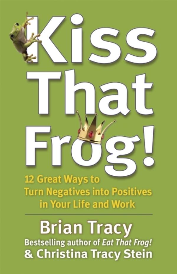 Kiss That Frog!: 12 Great Ways to Turn Negatives into Positives in Your Life and Work Kiss That Frog!: 12 Great Ways to Turn Negatives into Positives in Your Life and Work